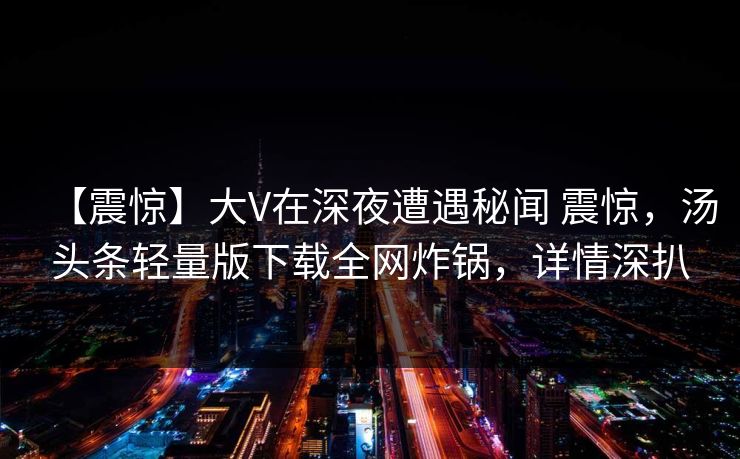 【震惊】大V在深夜遭遇秘闻 震惊，汤头条轻量版下载全网炸锅，详情深扒