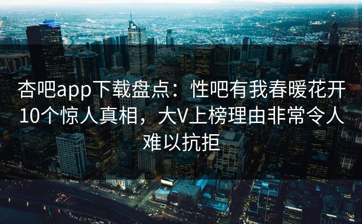 杏吧app下载盘点:性吧有我春暖花开10个惊人真相,大V上榜理由非常令人难以抗拒 杏吧app下载盘点:性吧有我春暖花开10个惊人真相,大V上榜理由非常令人难以抗拒