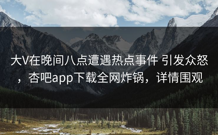 大V在晚间八点遭遇热点事件 引发众怒，杏吧app下载全网炸锅，详情围观