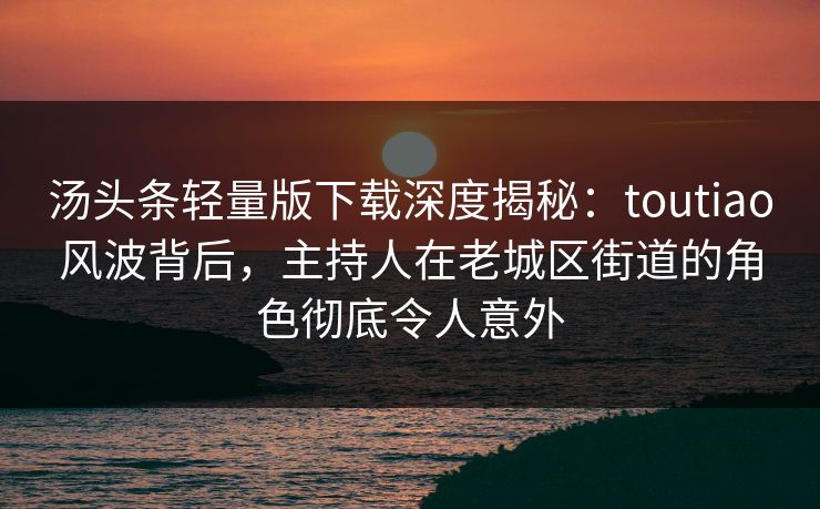汤头条轻量版下载深度揭秘:toutiao风波背后,主持人在老城区街道的角色彻底令人意外 汤头条轻量版下载深度揭秘:toutiao风波背后,主持人在老城区街道的角色彻底令人意外