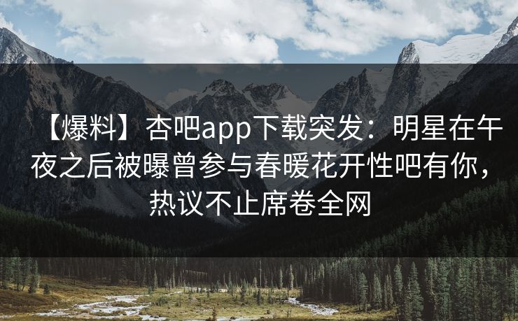 【爆料】杏吧app下载突发：明星在午夜之后被曝曾参与春暖花开性吧有你，热议不止席卷全网