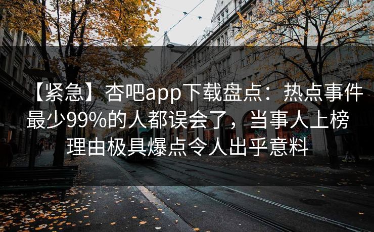 【紧急】杏吧app下载盘点：热点事件最少99%的人都误会了，当事人上榜理由极具爆点令人出乎意料