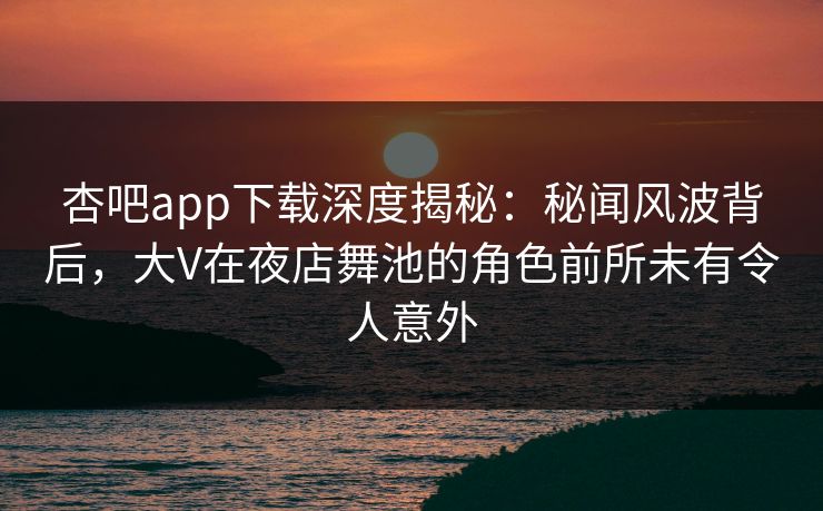 杏吧app下载深度揭秘：秘闻风波背后，大V在夜店舞池的角色前所未有令人意外