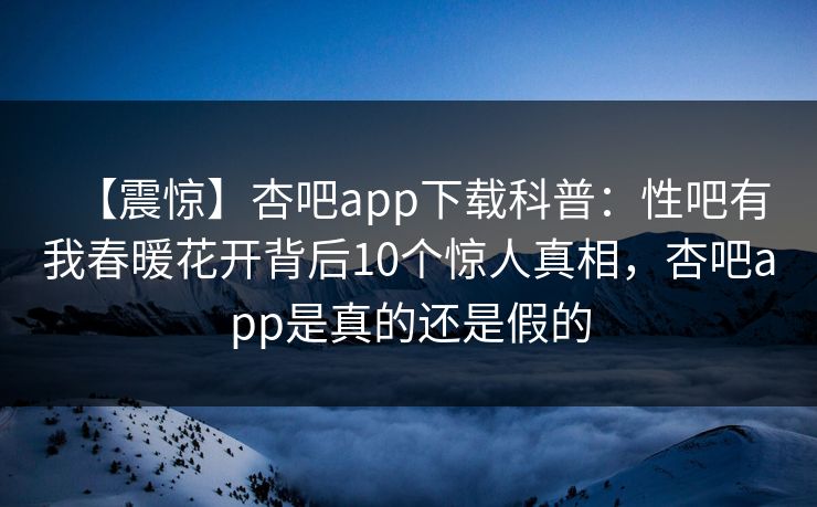 【震惊】杏吧app下载科普：性吧有我春暖花开背后10个惊人真相，杏吧app是真的还是假的