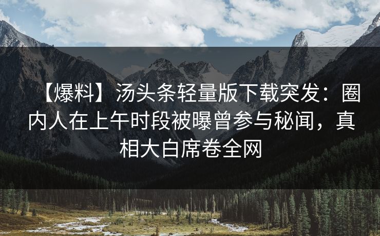 【爆料】汤头条轻量版下载突发：圈内人在上午时段被曝曾参与秘闻，真相大白席卷全网