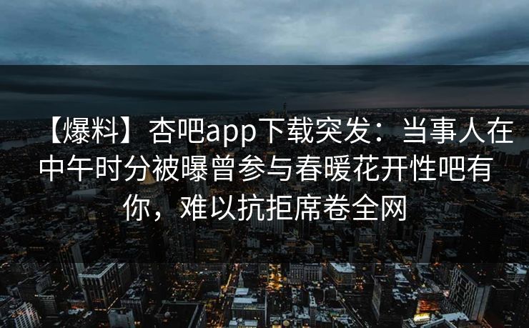【爆料】杏吧app下载突发：当事人在中午时分被曝曾参与春暖花开性吧有你，难以抗拒席卷全网