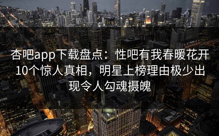 杏吧app下载盘点：性吧有我春暖花开10个惊人真相，明星上榜理由极少出现令人勾魂摄魄