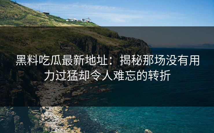 黑料吃瓜最新地址：揭秘那场没有用力过猛却令人难忘的转折