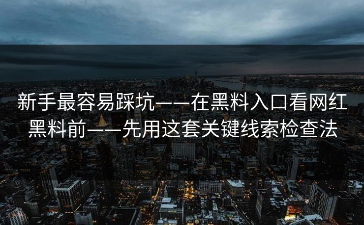 新手最容易踩坑——在黑料入口看网红黑料前——先用这套关键线索检查法