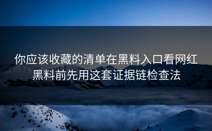 你应该收藏的清单在黑料入口看网红黑料前先用这套证据链检查法