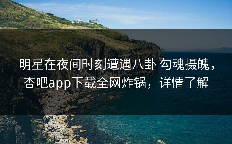 明星在夜间时刻遭遇八卦 勾魂摄魄，杏吧app下载全网炸锅，详情了解