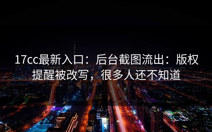 17cc最新入口：后台截图流出：版权提醒被改写，很多人还不知道