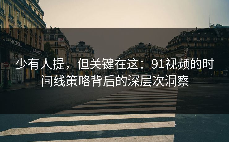 少有人提，但关键在这：91视频的时间线策略背后的深层次洞察