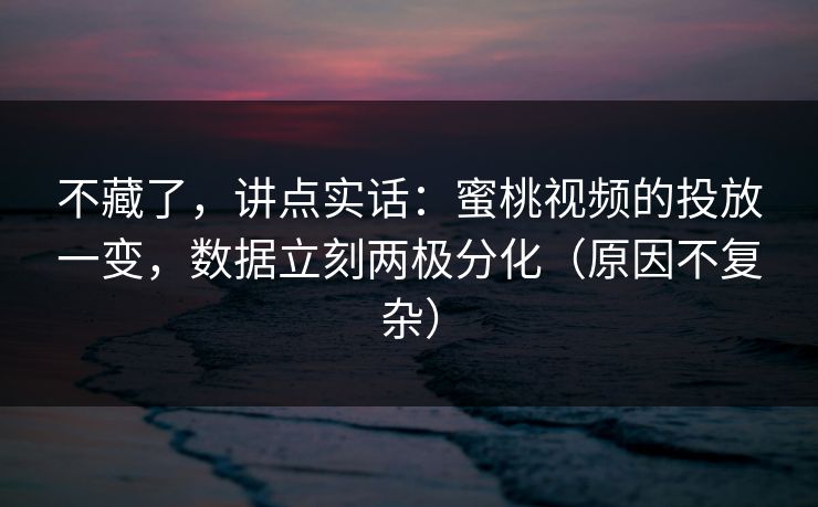 不藏了，讲点实话：蜜桃视频的投放一变，数据立刻两极分化（原因不复杂）
