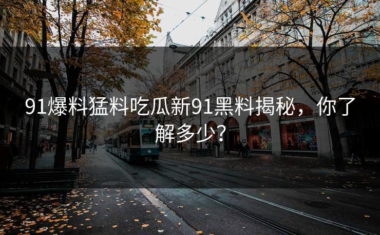 91爆料猛料吃瓜新91黑料揭秘，你了解多少？