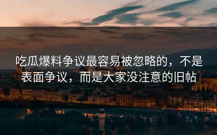 吃瓜爆料争议最容易被忽略的，不是表面争议，而是大家没注意的旧帖