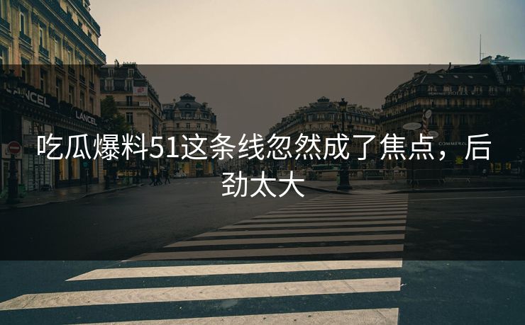 吃瓜爆料51这条线忽然成了焦点，后劲太大