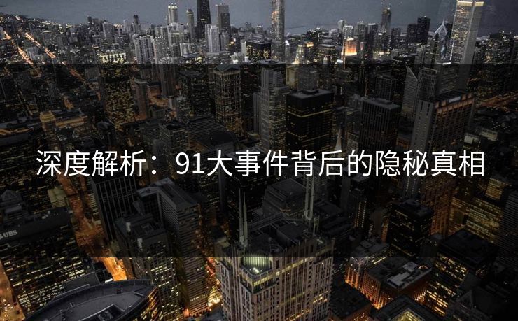 深度解析：91大事件背后的隐秘真相