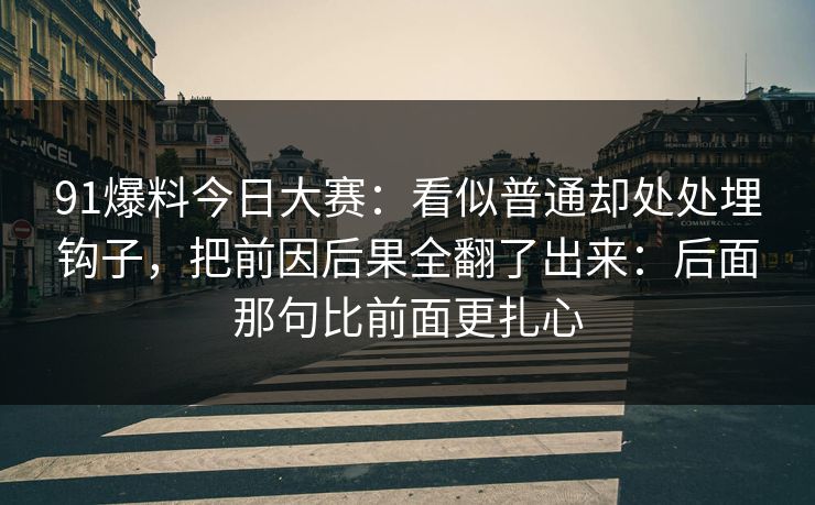 91爆料今日大赛：看似普通却处处埋钩子，把前因后果全翻了出来：后面那句比前面更扎心