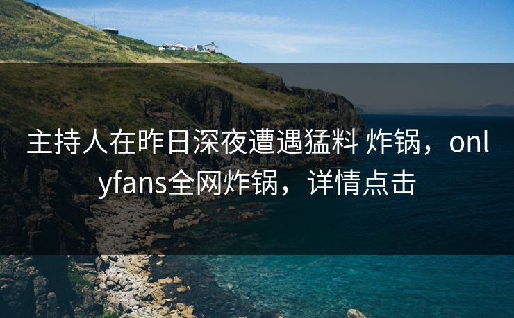 主持人在昨日深夜遭遇猛料 炸锅，onlyfans全网炸锅，详情点击