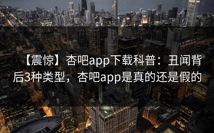 【震惊】杏吧app下载科普:丑闻背后3种类型,杏吧app是真的还是假的 【震惊】杏吧app下载科普:丑闻背后3种类型,杏吧app是真的还是假的