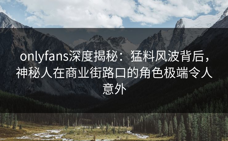 onlyfans深度揭秘：猛料风波背后，神秘人在商业街路口的角色极端令人意外