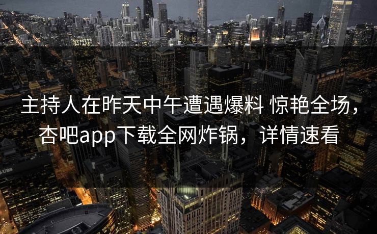 主持人在昨天中午遭遇爆料 惊艳全场，杏吧app下载全网炸锅，详情速看