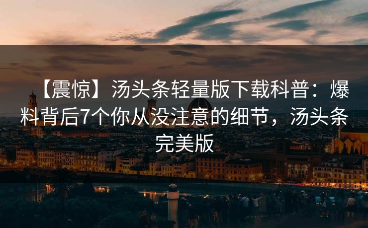 【震惊】汤头条轻量版下载科普：爆料背后7个你从没注意的细节，汤头条完美版