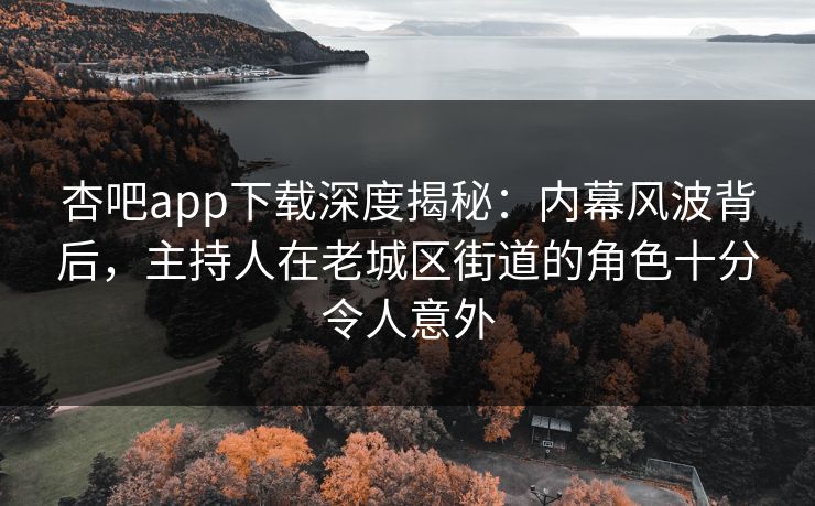 杏吧app下载深度揭秘：内幕风波背后，主持人在老城区街道的角色十分令人意外