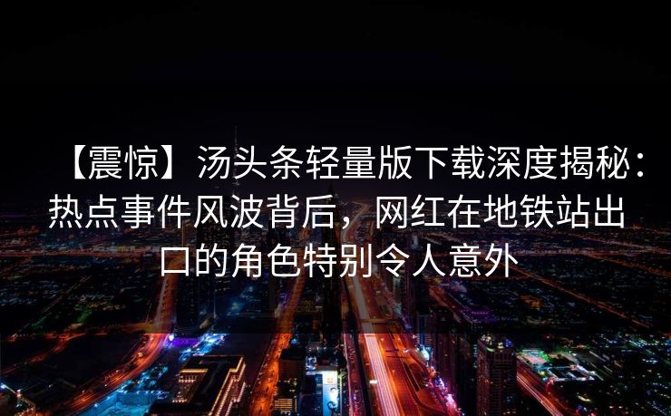 【震惊】汤头条轻量版下载深度揭秘：热点事件风波背后，网红在地铁站出口的角色特别令人意外