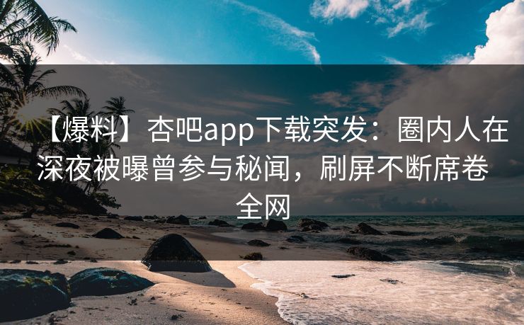 【爆料】杏吧app下载突发：圈内人在深夜被曝曾参与秘闻，刷屏不断席卷全网