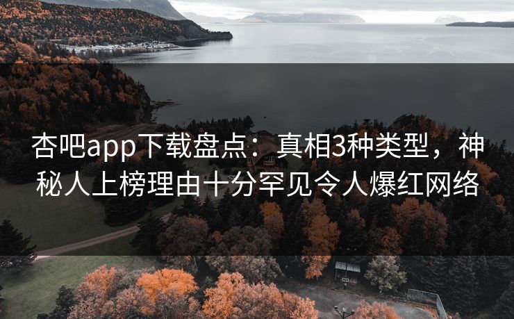 杏吧app下载盘点：真相3种类型，神秘人上榜理由十分罕见令人爆红网络