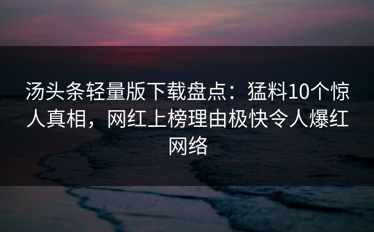 汤头条轻量版下载盘点：猛料10个惊人真相，网红上榜理由极快令人爆红网络