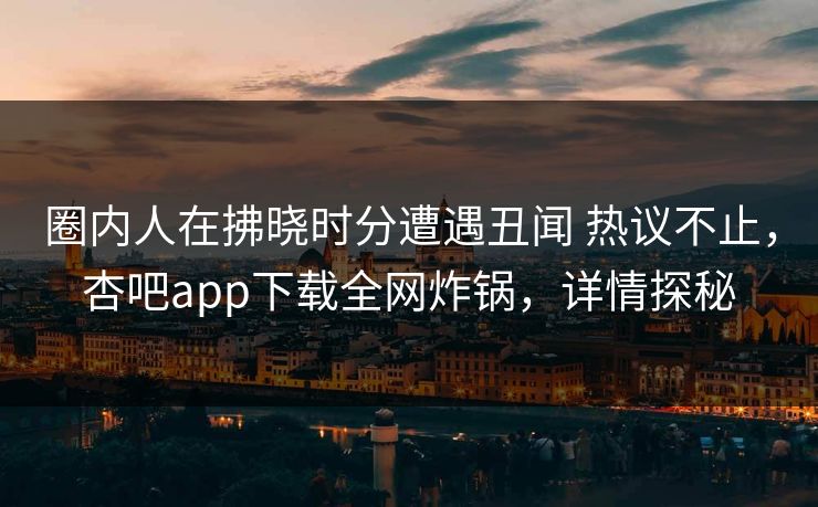 圈内人在拂晓时分遭遇丑闻 热议不止，杏吧app下载全网炸锅，详情探秘