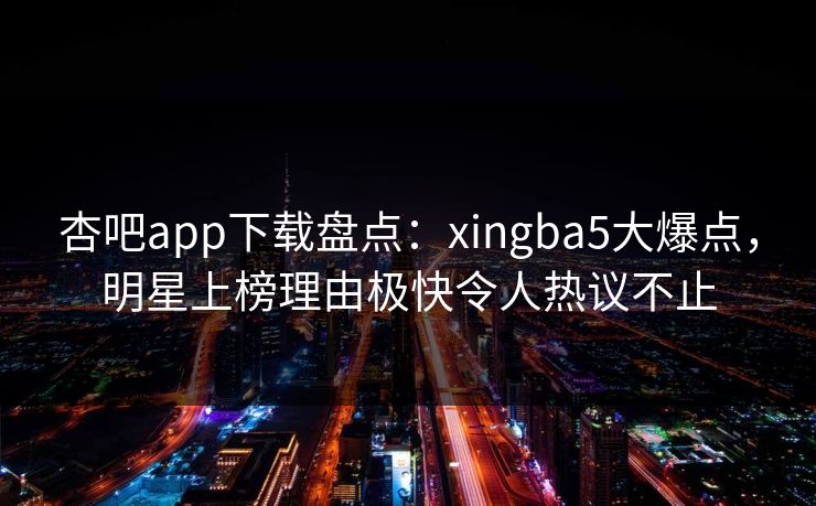 杏吧app下载盘点：xingba5大爆点，明星上榜理由极快令人热议不止