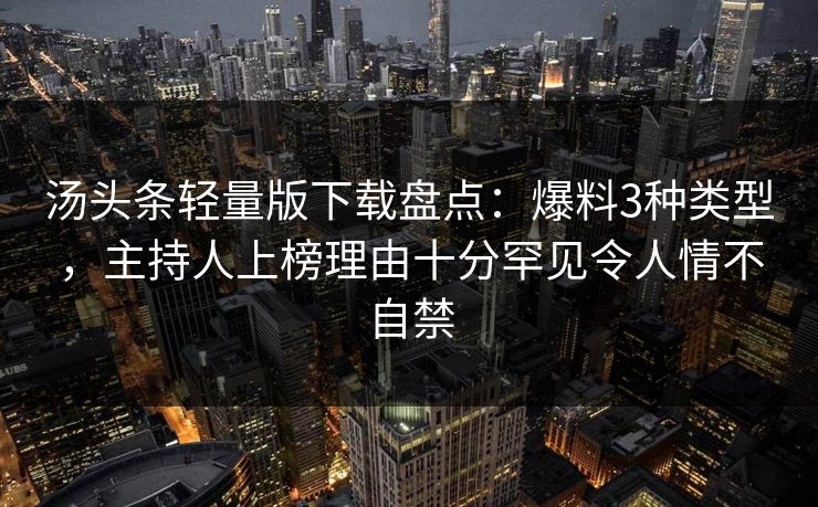 汤头条轻量版下载盘点：爆料3种类型，主持人上榜理由十分罕见令人情不自禁
