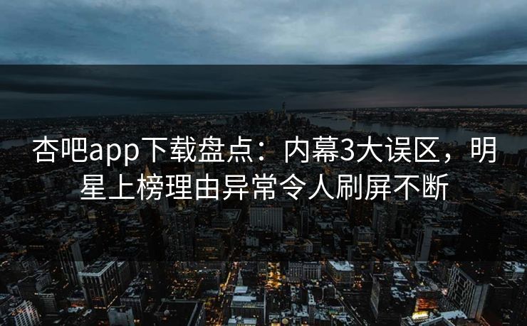 杏吧app下载盘点：内幕3大误区，明星上榜理由异常令人刷屏不断
