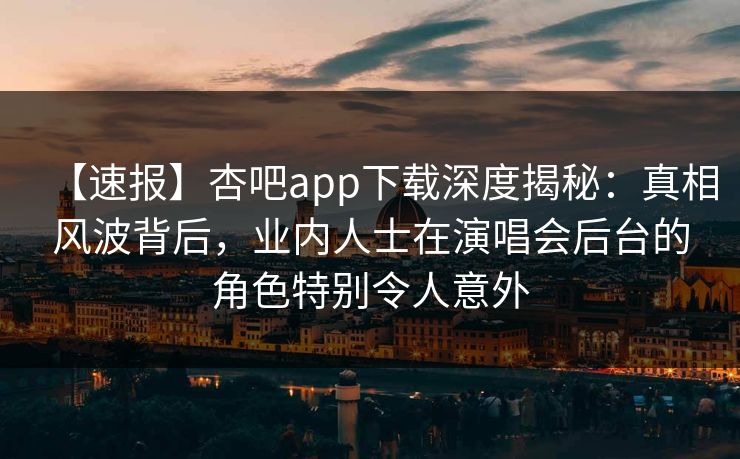 【速报】杏吧app下载深度揭秘：真相风波背后，业内人士在演唱会后台的角色特别令人意外