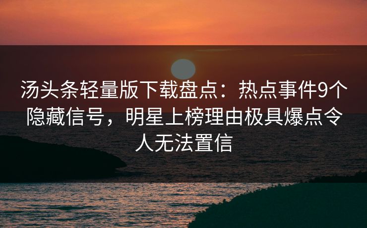 汤头条轻量版下载盘点：热点事件9个隐藏信号，明星上榜理由极具爆点令人无法置信