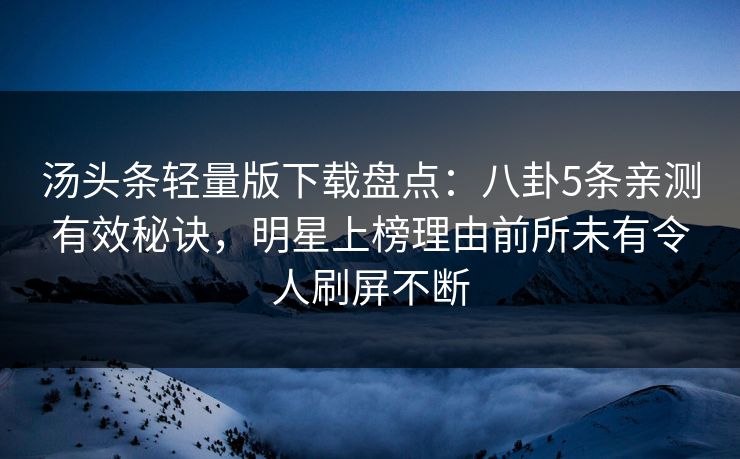 汤头条轻量版下载盘点：八卦5条亲测有效秘诀，明星上榜理由前所未有令人刷屏不断