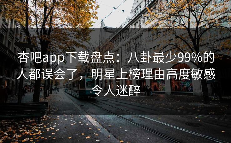 杏吧app下载盘点：八卦最少99%的人都误会了，明星上榜理由高度敏感令人迷醉