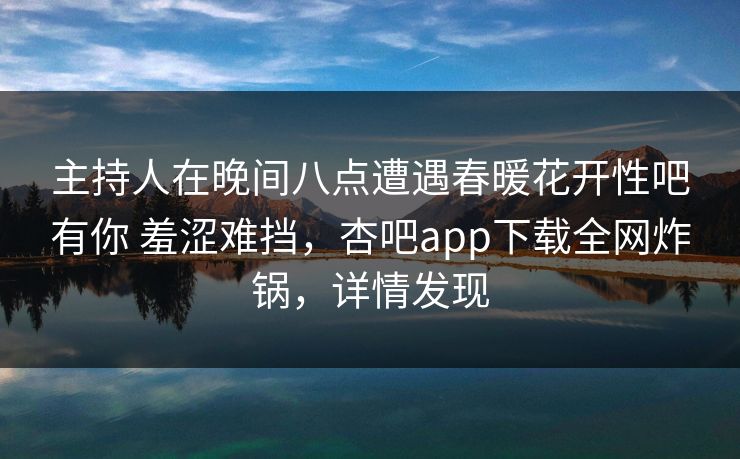 主持人在晚间八点遭遇春暖花开性吧有你 羞涩难挡，杏吧app下载全网炸锅，详情发现