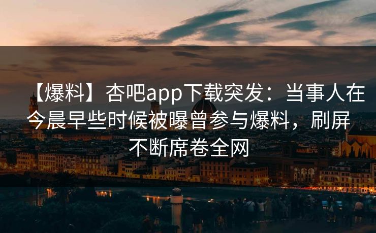 【爆料】杏吧app下载突发：当事人在今晨早些时候被曝曾参与爆料，刷屏不断席卷全网