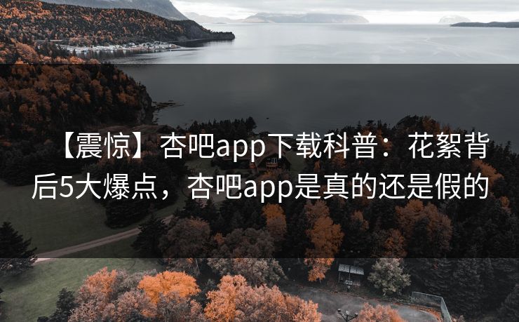 【震惊】杏吧app下载科普：花絮背后5大爆点，杏吧app是真的还是假的