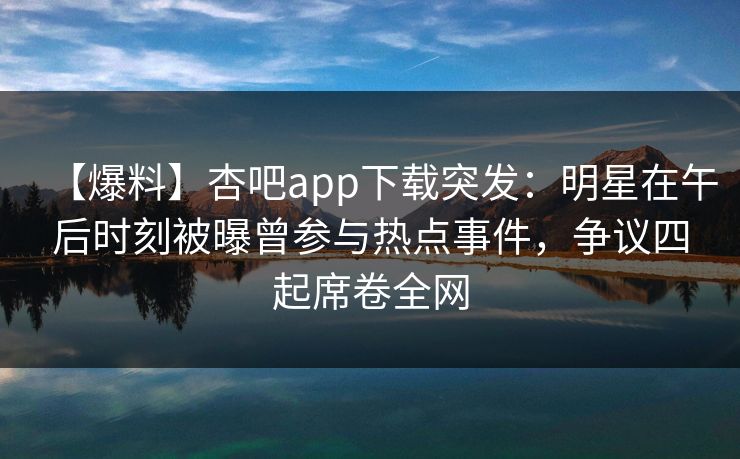 【爆料】杏吧app下载突发：明星在午后时刻被曝曾参与热点事件，争议四起席卷全网