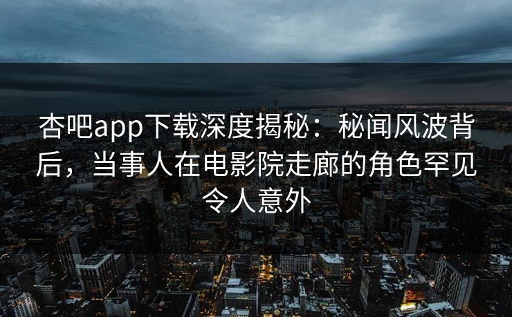 杏吧app下载深度揭秘：秘闻风波背后，当事人在电影院走廊的角色罕见令人意外