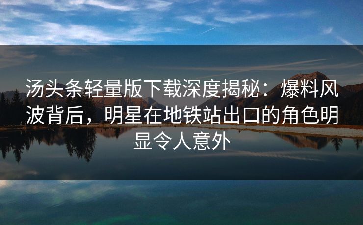 汤头条轻量版下载深度揭秘：爆料风波背后，明星在地铁站出口的角色明显令人意外