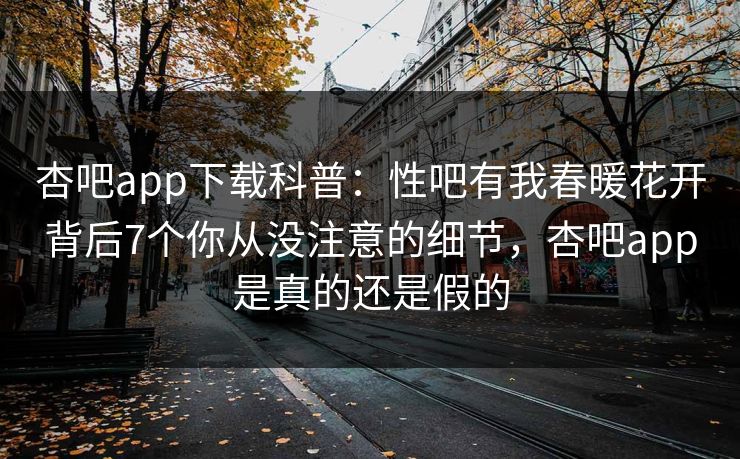杏吧app下载科普：性吧有我春暖花开背后7个你从没注意的细节，杏吧app是真的还是假的