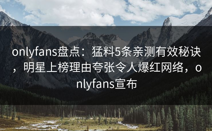 onlyfans盘点：猛料5条亲测有效秘诀，明星上榜理由夸张令人爆红网络，onlyfans宣布
