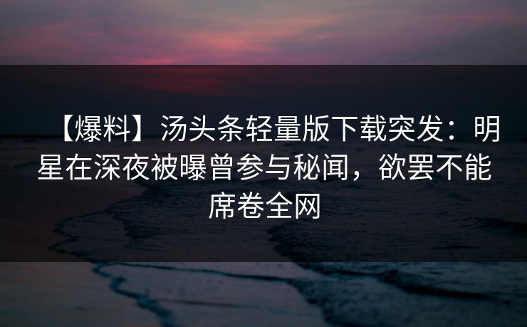 【爆料】汤头条轻量版下载突发：明星在深夜被曝曾参与秘闻，欲罢不能席卷全网